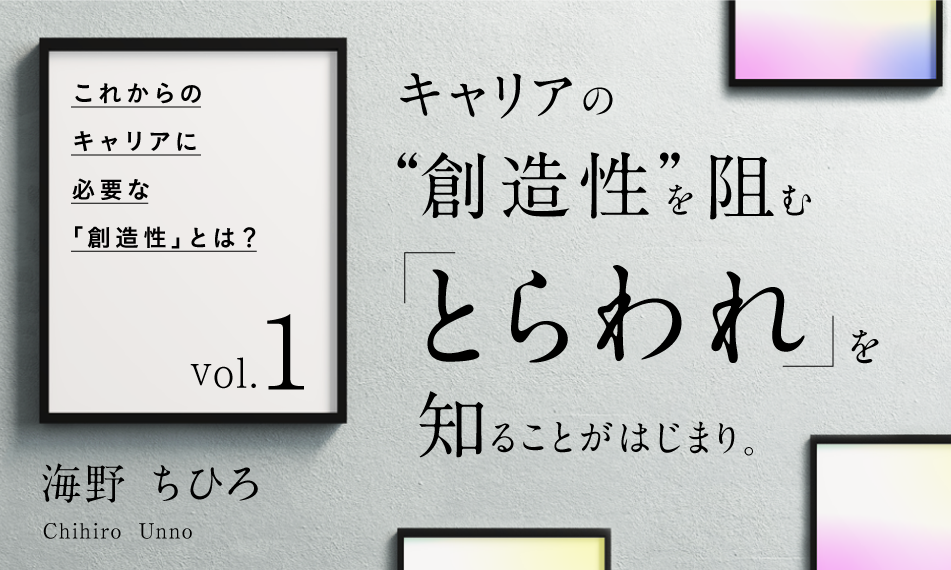 【これからのキャリアに必要な「創造性」とは？】 Vol.1 キャリアの“創造性”を阻む「とらわれ」を知ることがはじまり